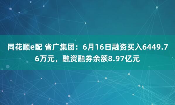 同花顺e配 省广集团：6月16日融资买入6449.76万元，融资融券余额8.97亿元