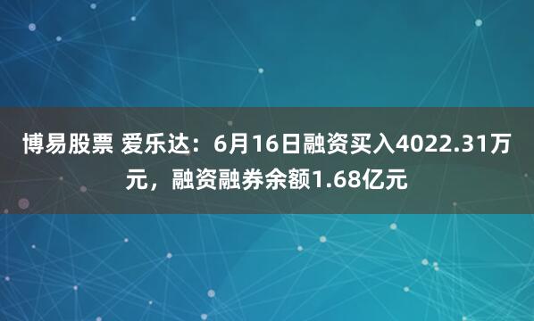 博易股票 爱乐达：6月16日融资买入4022.31万元，融资融券余额1.68亿元