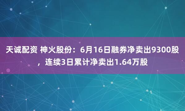 天诚配资 神火股份：6月16日融券净卖出9300股，连续3日累计净卖出1.64万股