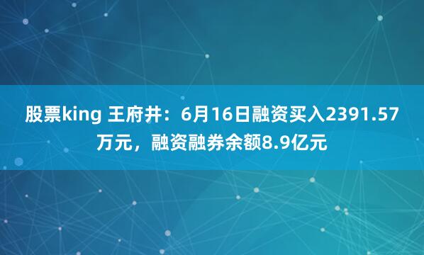 股票king 王府井：6月16日融资买入2391.57万元，融资融券余额8.9亿元