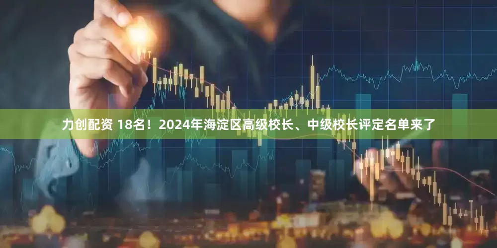 力创配资 18名！2024年海淀区高级校长、中级校长评定名单来了