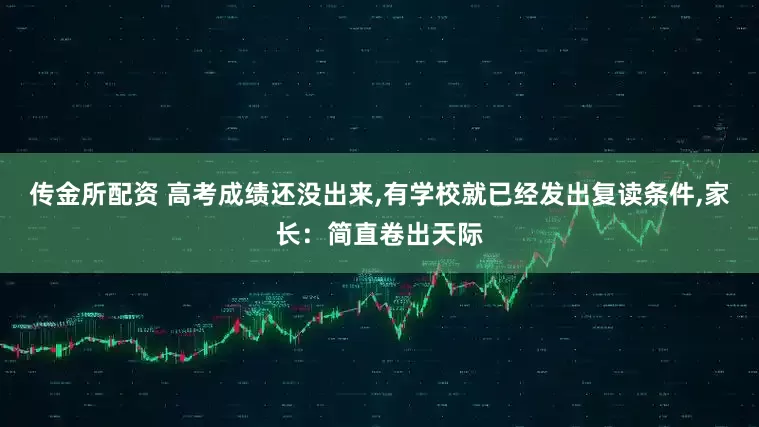 传金所配资 高考成绩还没出来,有学校就已经发出复读条件,家长：简直卷出天际