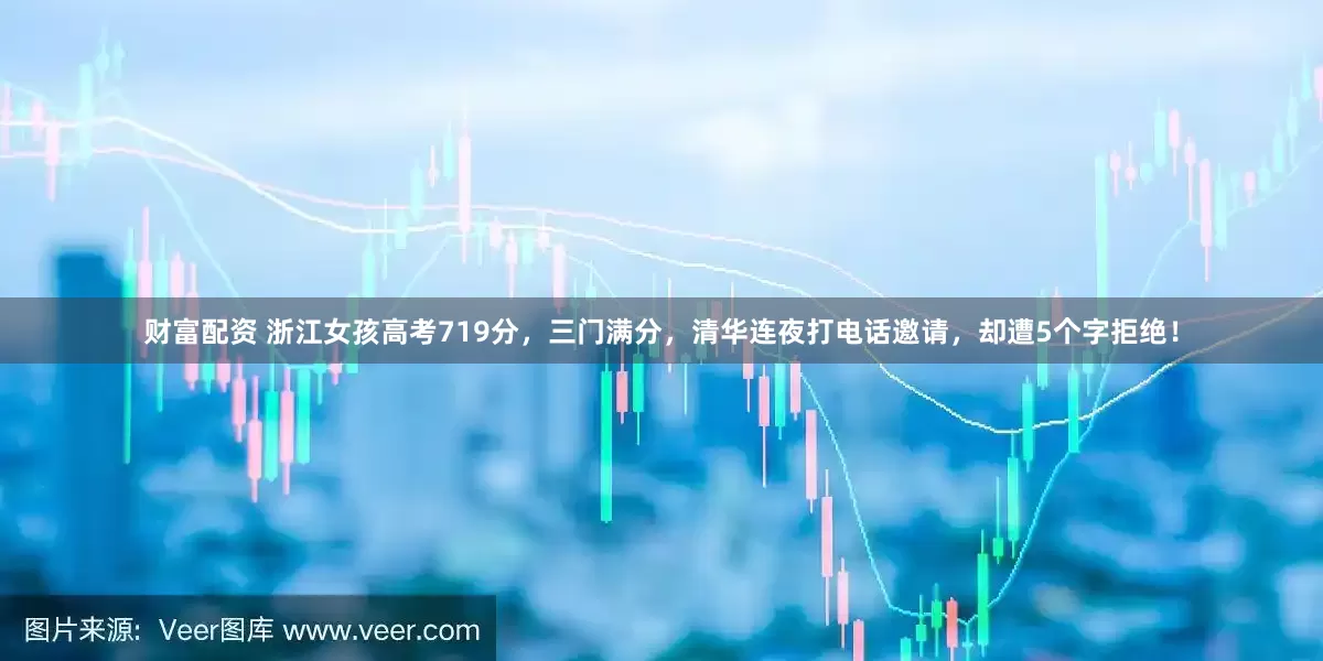 财富配资 浙江女孩高考719分，三门满分，清华连夜打电话邀请，却遭5个字拒绝！