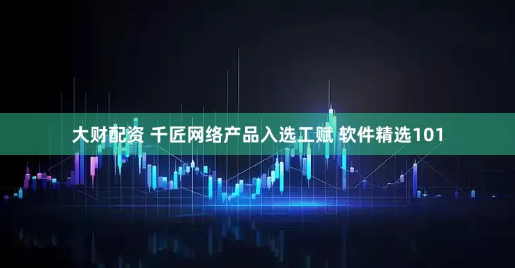 大财配资 千匠网络产品入选工赋 软件精选101
