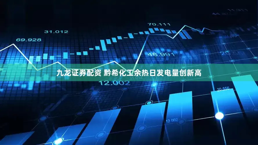 九龙证券配资 黔希化工余热日发电量创新高