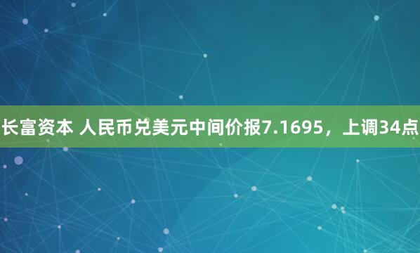长富资本 人民币兑美元中间价报7.1695，上调34点
