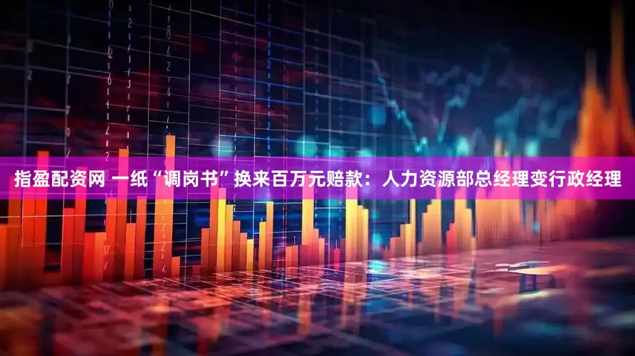 指盈配资网 一纸“调岗书”换来百万元赔款：人力资源部总经理变行政经理