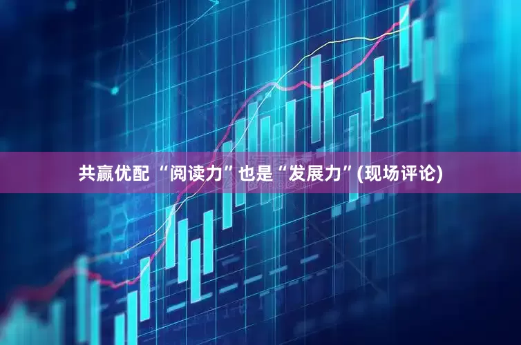 共赢优配 “阅读力”也是“发展力”(现场评论)