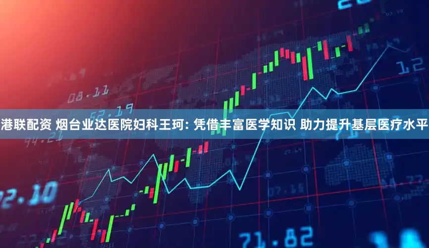港联配资 烟台业达医院妇科王珂: 凭借丰富医学知识 助力提升基层医疗水平