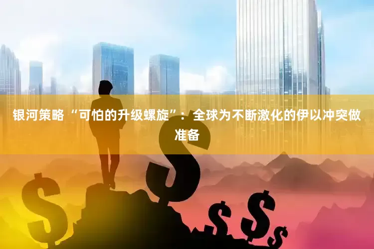 银河策略 “可怕的升级螺旋”：全球为不断激化的伊以冲突做准备