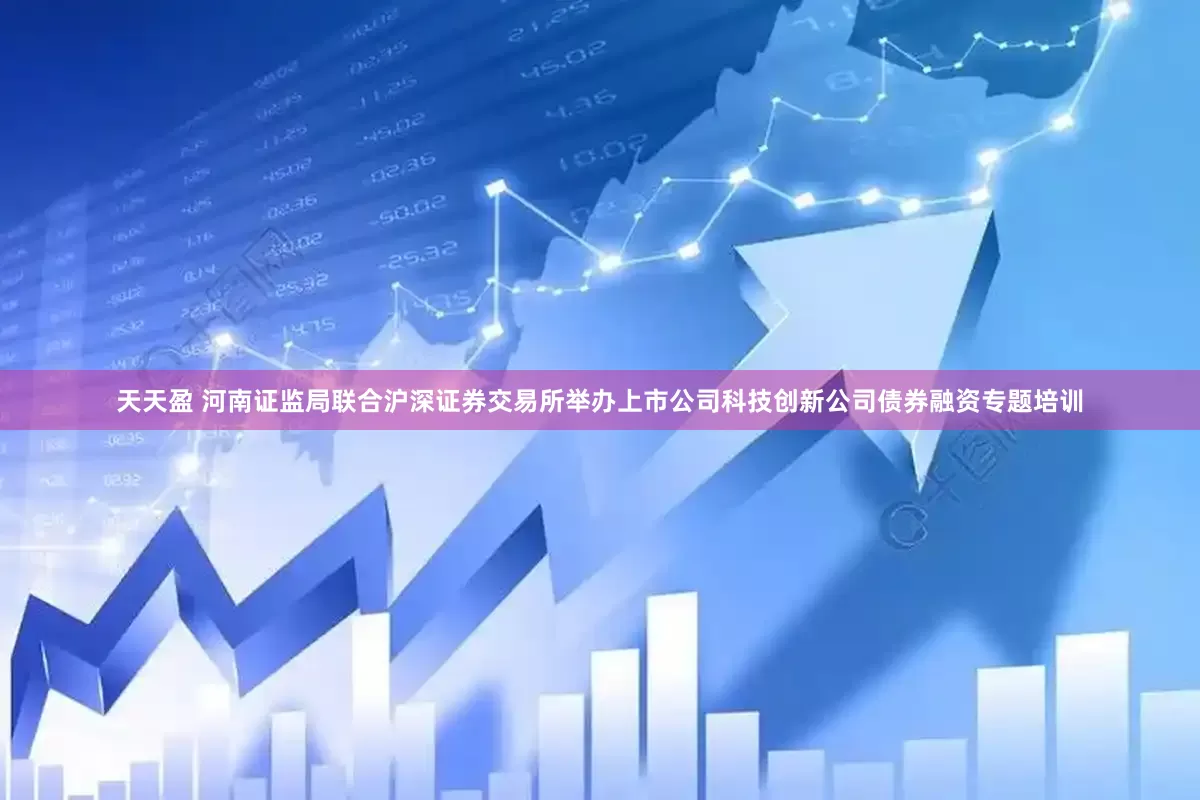 天天盈 河南证监局联合沪深证券交易所举办上市公司科技创新公司债券融资专题培训