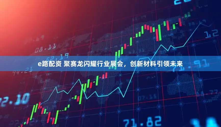 e路配资 聚赛龙闪耀行业展会，创新材料引领未来