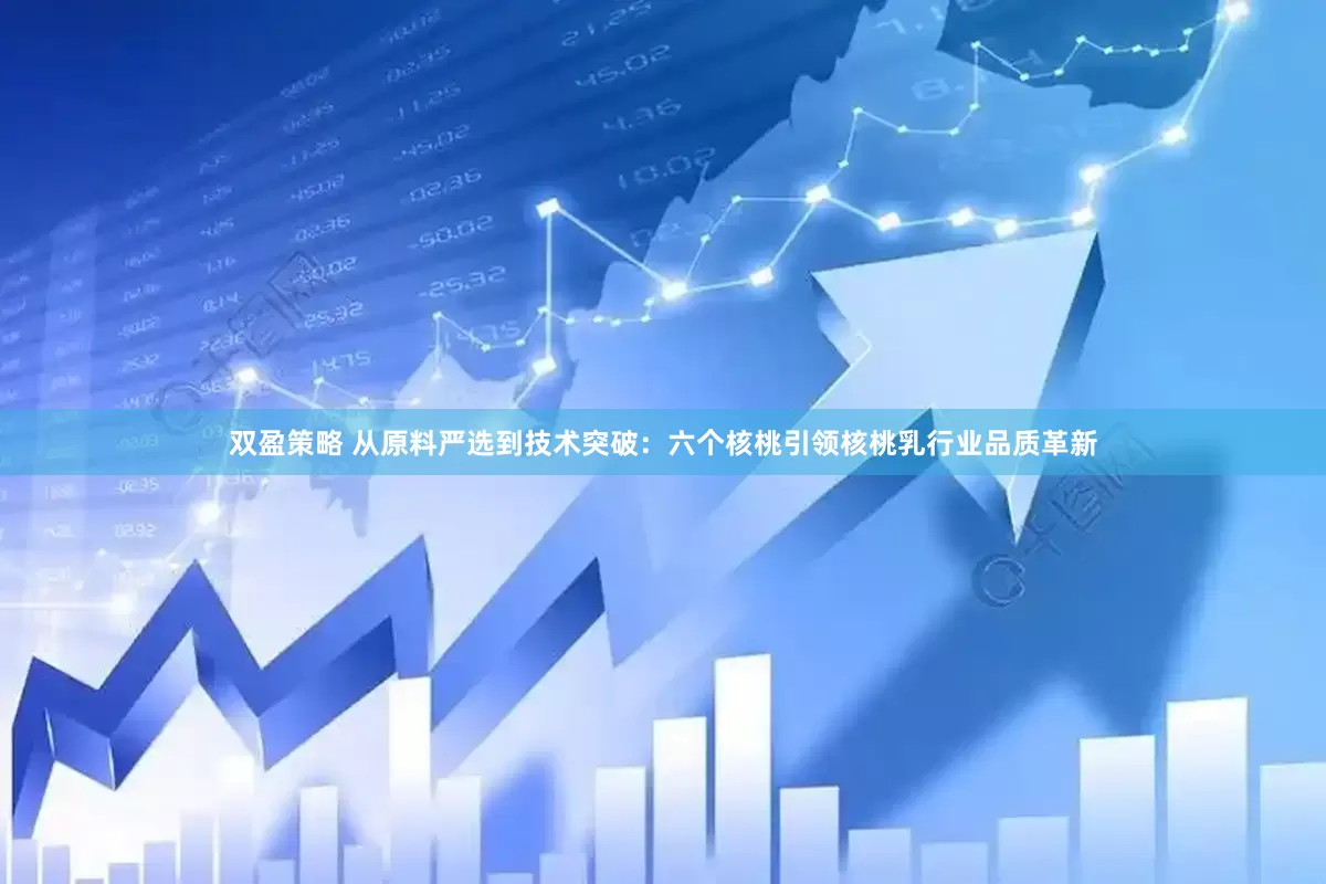 双盈策略 从原料严选到技术突破：六个核桃引领核桃乳行业品质革新