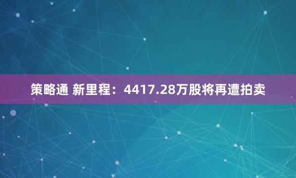 策略通 新里程：4417.28万股将再遭拍卖