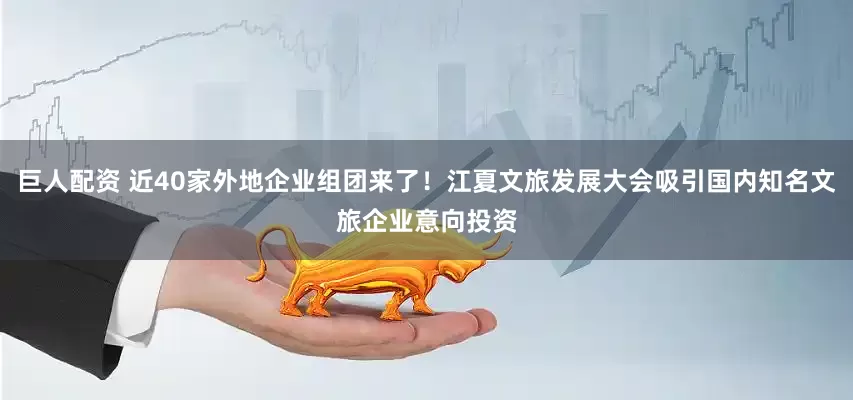 巨人配资 近40家外地企业组团来了！江夏文旅发展大会吸引国内知名文旅企业意向投资