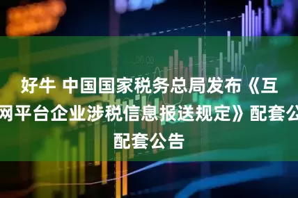 好牛 中国国家税务总局发布《互联网平台企业涉税信息报送规定》配套公告