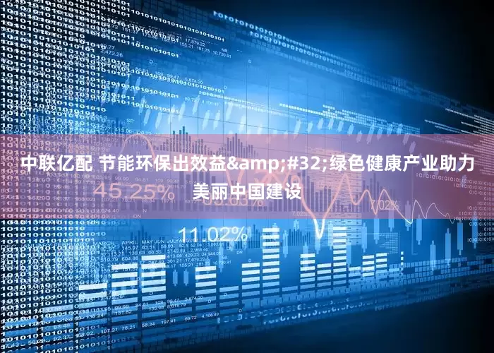 中联亿配 节能环保出效益&#32;绿色健康产业助力美丽中国建设