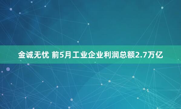 金诚无忧 前5月工业企业利润总额2.7万亿