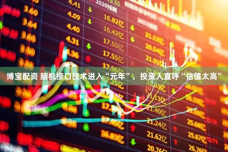 博宝配资 脑机接口技术进入“元年”，投资人直呼“估值太高”