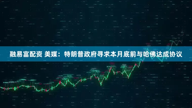 融易富配资 美媒：特朗普政府寻求本月底前与哈佛达成协议