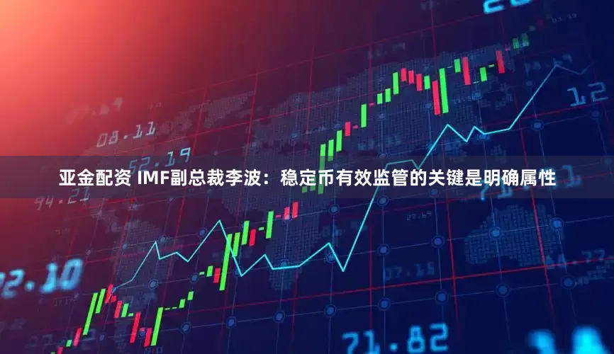 亚金配资 IMF副总裁李波：稳定币有效监管的关键是明确属性