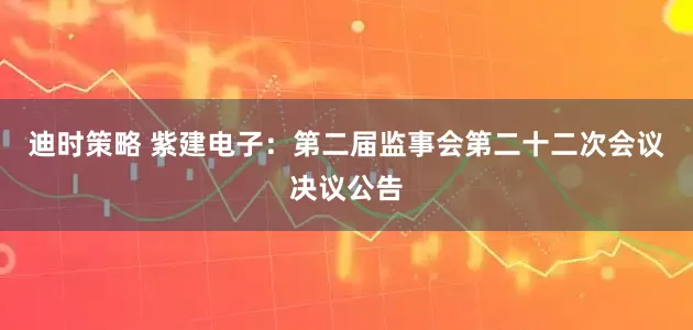 迪时策略 紫建电子：第二届监事会第二十二次会议决议公告