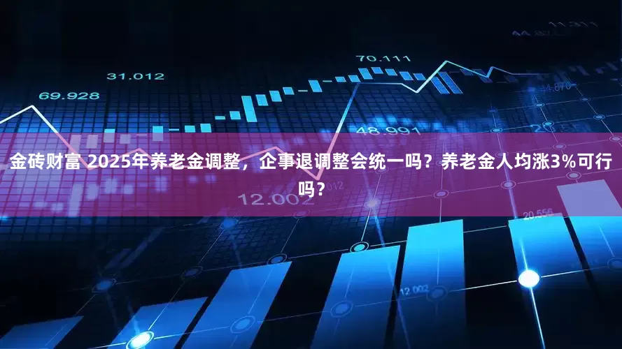 金砖财富 2025年养老金调整，企事退调整会统一吗？养老金人均涨3%可行吗？