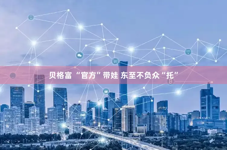 贝格富 “官方”带娃 东至不负众“托”