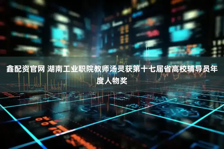 鑫配资官网 湖南工业职院教师汤灵获第十七届省高校辅导员年度人物奖