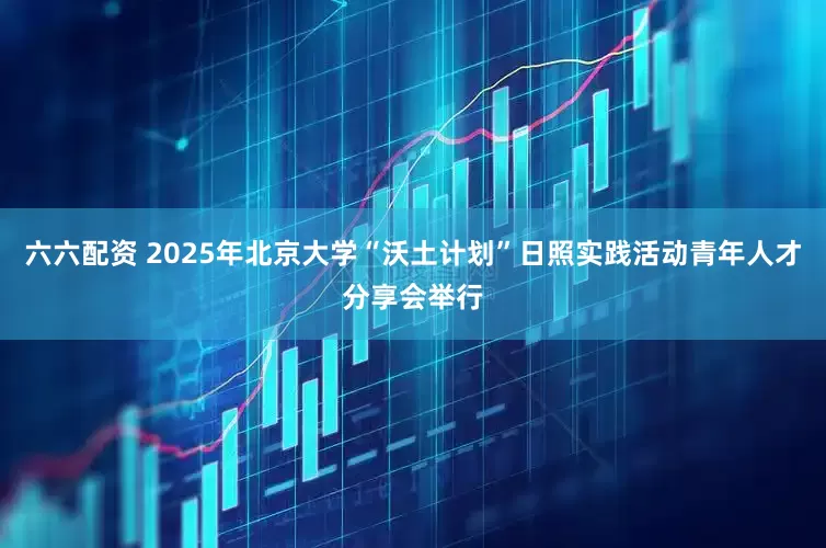 六六配资 2025年北京大学“沃土计划”日照实践活动青年人才分享会举行