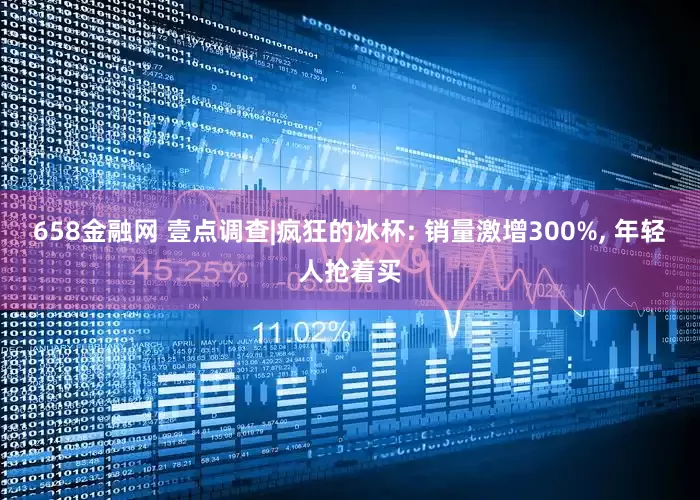 658金融网 壹点调查|疯狂的冰杯: 销量激增300%, 年轻人抢着买