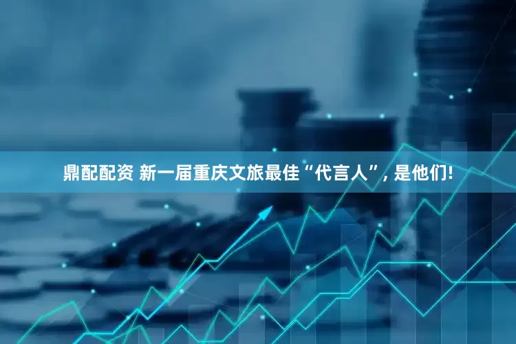 鼎配配资 新一届重庆文旅最佳“代言人”, 是他们!