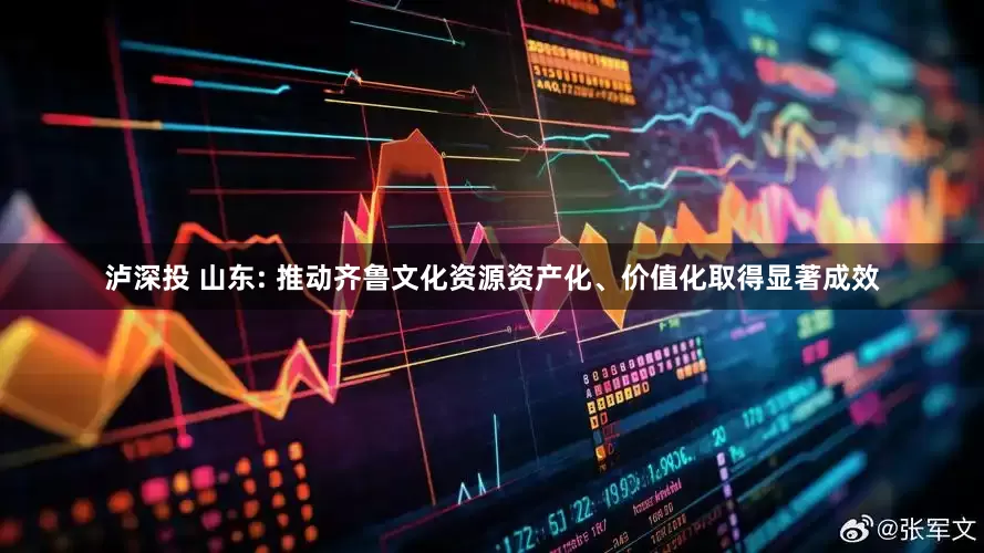 泸深投 山东: 推动齐鲁文化资源资产化、价值化取得显著成效
