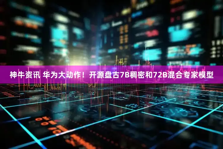 神牛资讯 华为大动作！开源盘古7B稠密和72B混合专家模型