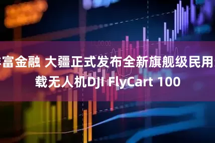 祥富金融 大疆正式发布全新旗舰级民用运载无人机DJI FlyCart 100