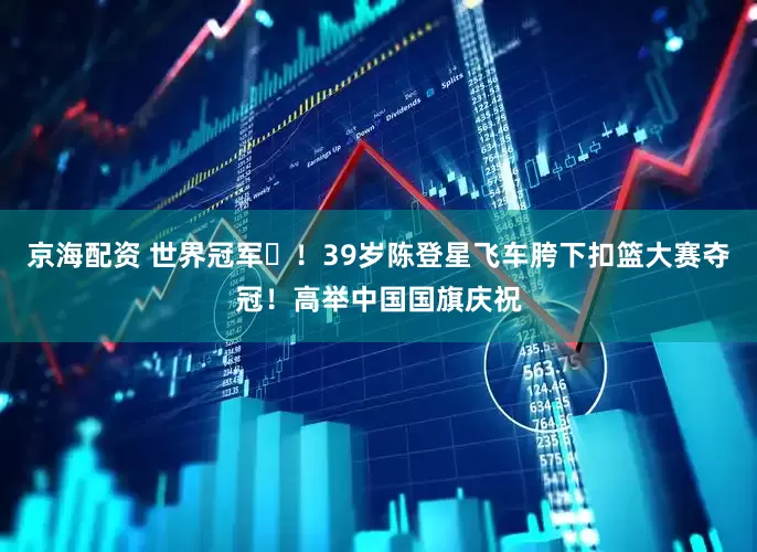 京海配资 世界冠军️！39岁陈登星飞车胯下扣篮大赛夺冠！高举中国国旗庆祝