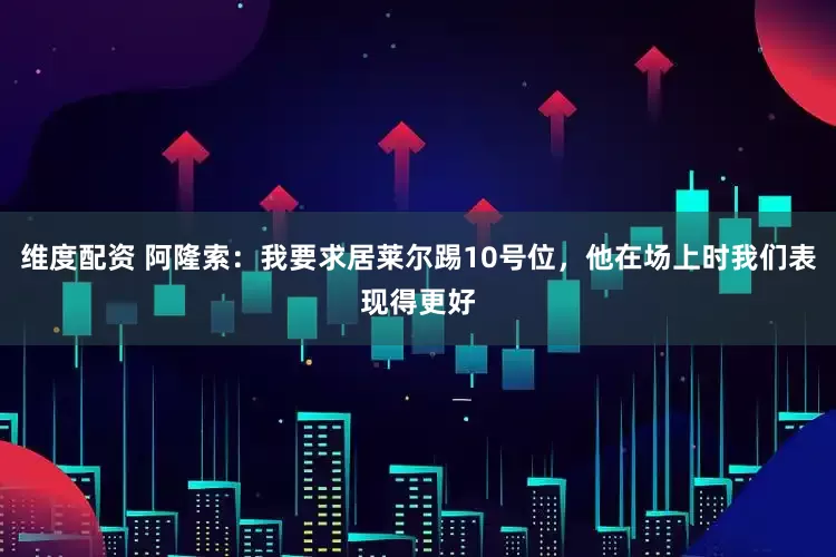 维度配资 阿隆索：我要求居莱尔踢10号位，他在场上时我们表现得更好