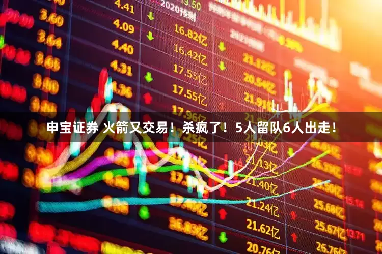 申宝证券 火箭又交易！杀疯了！5人留队6人出走！