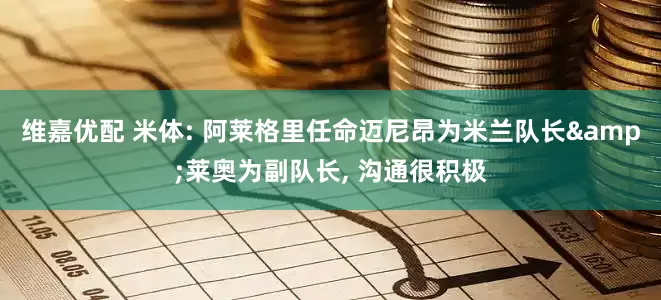 维嘉优配 米体: 阿莱格里任命迈尼昂为米兰队长&莱奥为副队长, 沟通很积极