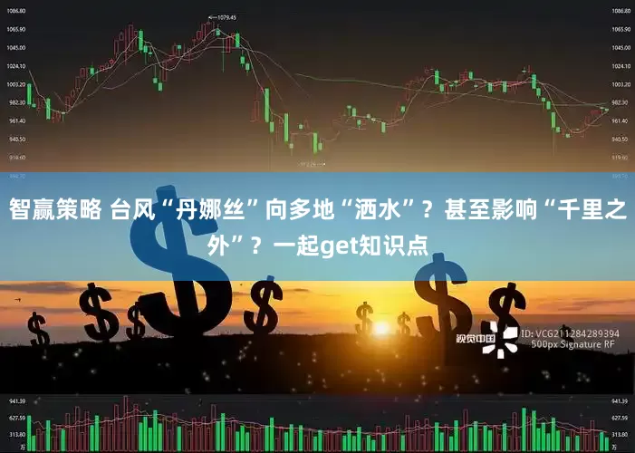 智赢策略 台风“丹娜丝”向多地“洒水”？甚至影响“千里之外”？一起get知识点