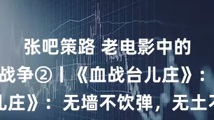 张吧策路 老电影中的反法西斯战争②丨《血战台儿庄》：无墙不饮弹，无土不沃血