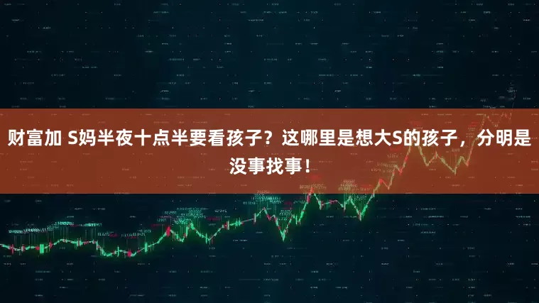 财富加 S妈半夜十点半要看孩子？这哪里是想大S的孩子，分明是没事找事！