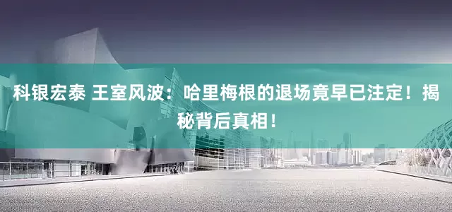 科银宏泰 王室风波：哈里梅根的退场竟早已注定！揭秘背后真相！