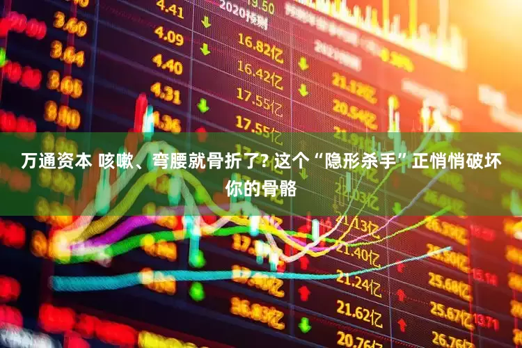 万通资本 咳嗽、弯腰就骨折了? 这个“隐形杀手”正悄悄破坏你的骨骼