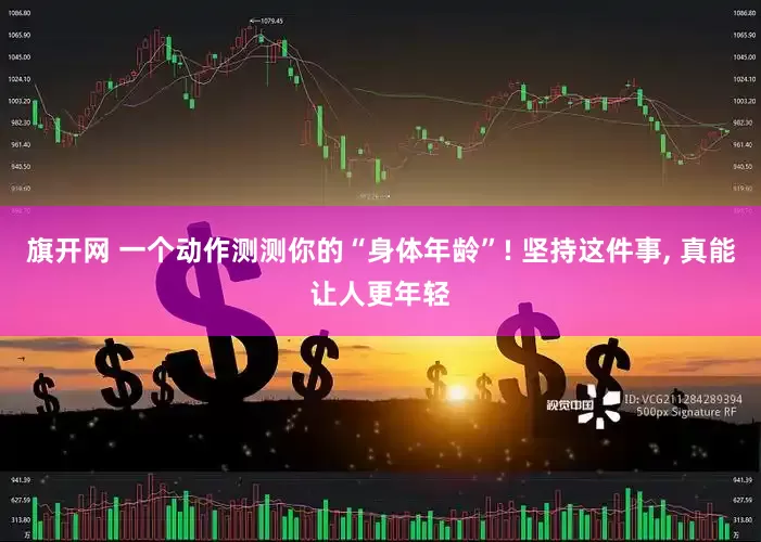 旗开网 一个动作测测你的“身体年龄”! 坚持这件事, 真能让人更年轻