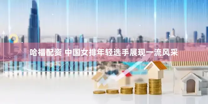 哈福配资 中国女排年轻选手展现一流风采