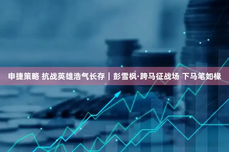 申捷策略 抗战英雄浩气长存｜彭雪枫·跨马征战场 下马笔如椽