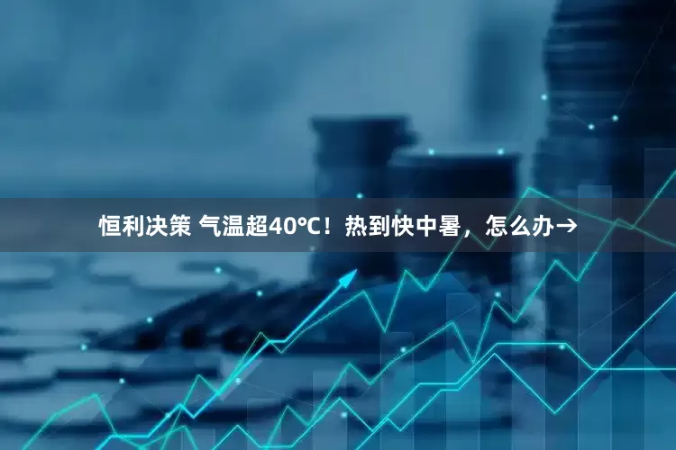 恒利决策 气温超40℃！热到快中暑，怎么办→