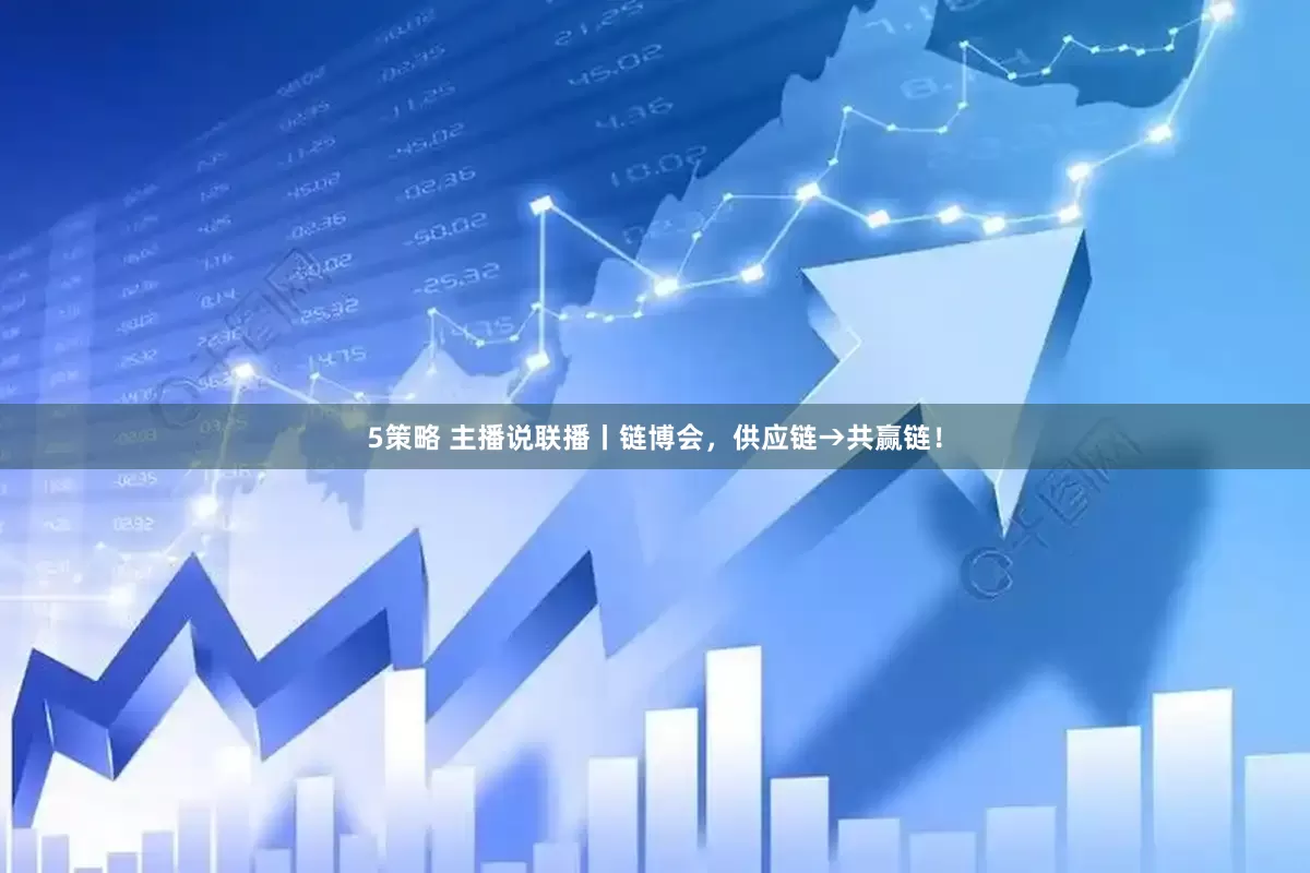 5策略 主播说联播丨链博会，供应链→共赢链！