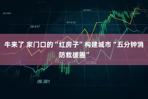 牛来了 家门口的“红房子”构建城市“五分钟消防救援圈”